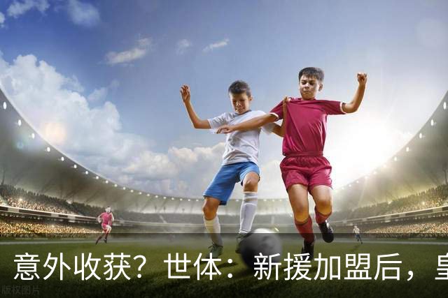 意外收获？世体：新援加盟后，皇马将从7月1日起获得FIFA补偿金